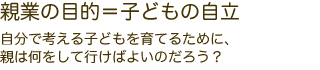 親業の目的＝子どもの自立　自分で考える子どもに育てるために、親は何をして行けばよいのだろう？