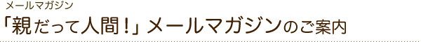 メールマガジン　「親だって人間！」メールマガジンのご案内